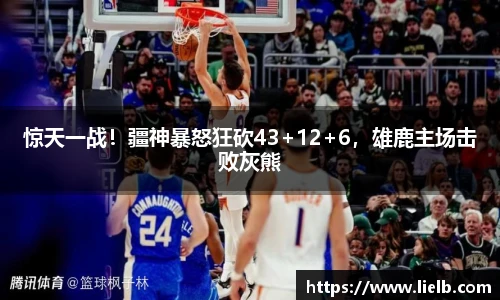 惊天一战！疆神暴怒狂砍43+12+6，雄鹿主场击败灰熊