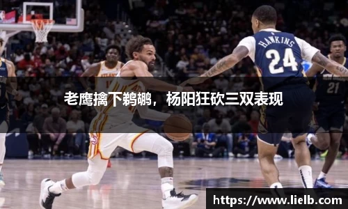 老鹰擒下鹈鹕，杨阳狂砍三双表现