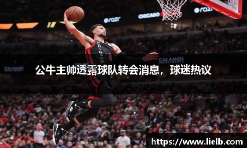 公牛主帅透露球队转会消息，球迷热议