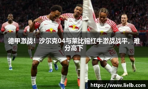 德甲激战！沙尔克04与莱比锡红牛激战战平，难分高下