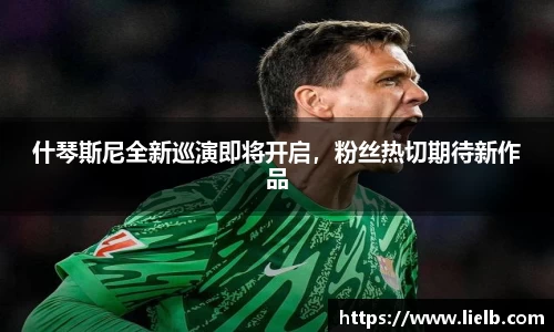 什琴斯尼全新巡演即将开启，粉丝热切期待新作品