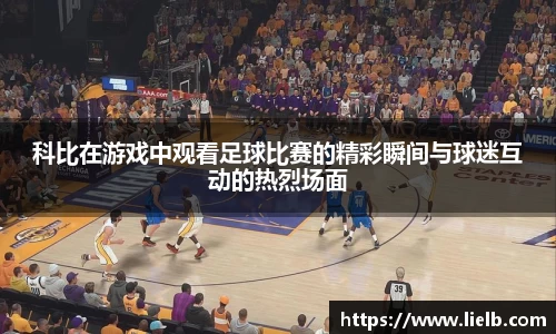 科比在游戏中观看足球比赛的精彩瞬间与球迷互动的热烈场面