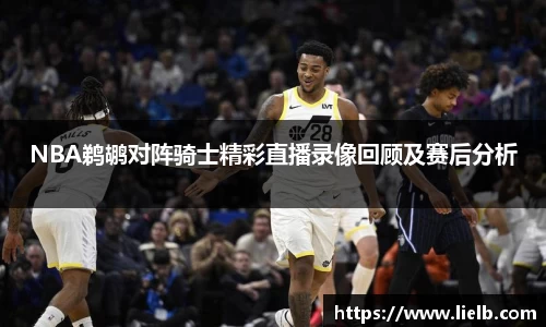 NBA鹈鹕对阵骑士精彩直播录像回顾及赛后分析