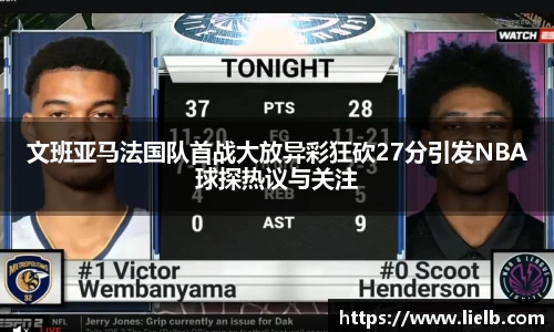 文班亚马法国队首战大放异彩狂砍27分引发NBA球探热议与关注